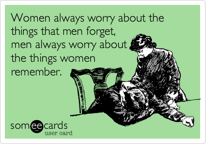 Women always worry about the things that men forget,
men always worry about
the things women
remember.