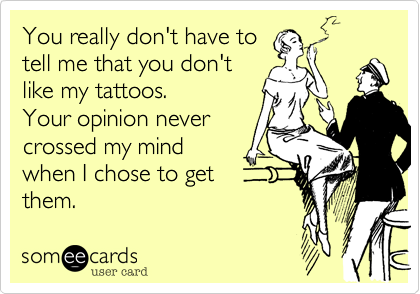 You really don't have to
tell me that you don't
like my tattoos.
Your opinion never 
crossed my mind
when I chose to get
them.
