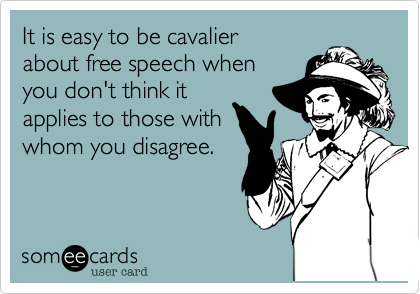 It is easy to be cavalier
about free speech when
you don't think it
applies to those with
whom you disagree.
