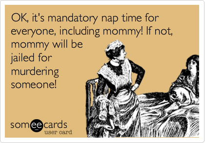 OK, it's mandatory nap time for everyone, including mommy! If not, mommy will be
jailed for
murdering
someone!