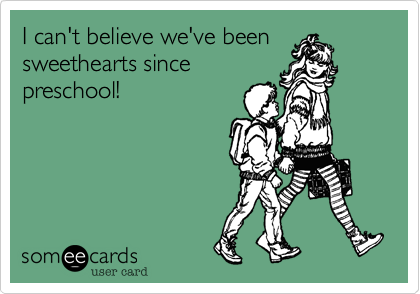 I can't believe we've been
sweethearts since
preschool! 