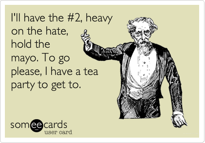 I'll have the %232, heavy
on the hate,
hold the
mayo. To go
please, I have a tea
party to get to.