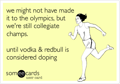 we might not have made
it to the olympics, but
we're still collegiate
champs.

until vodka & redbull is
considered doping