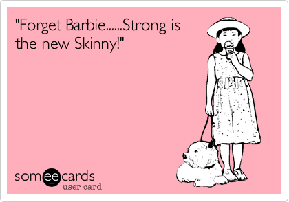 "Forget Barbie......Strong is
the new Skinny!"
