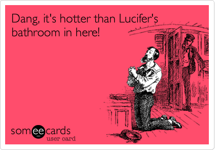 Dang, it's hotter than Lucifer's bathroom in here!