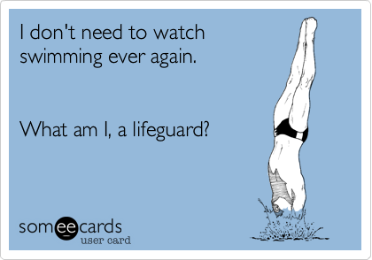 I don't need to watch
swimming ever again. 


What am I, a lifeguard?