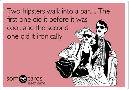 Two hipsters walk into a bar..... The first one did it before it was
cool, and the second
one did it ironically.