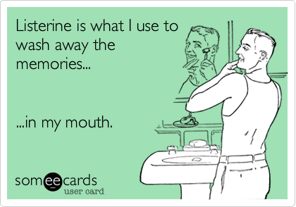 Listerine is what I use to 
wash away the 
memories...       


...in my mouth.