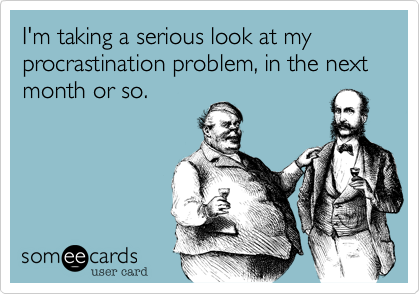 I'm taking a serious look at my procrastination problem, in the next month or so.