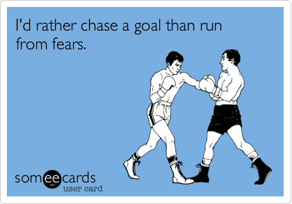 I'd rather chase a goal than run from fears.