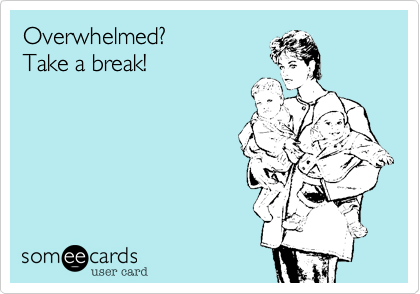 Overwhelmed?
Take a break!