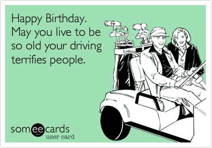 Happy Birthday.
May you live to be
so old your driving
terrifies people.