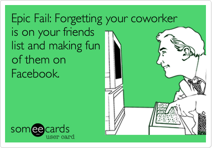 Epic Fail: Forgetting your coworker is on your friends
list and making fun
of them on
Facebook.