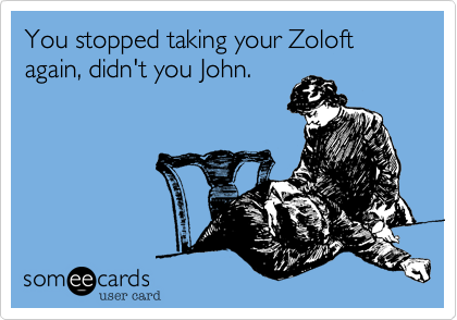 You stopped taking your Zoloft again, didn't you John.