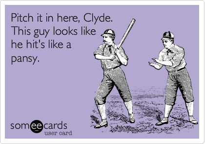 Pitch it in here, Clyde. 
This guy looks like
he hit's like a
pansy.