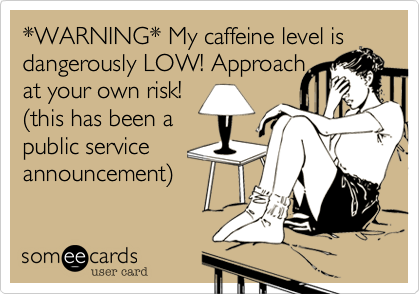 *WARNING* My caffeine level is dangerously LOW! Approach 
at your own risk! 
%28this has been a
public service 
announcement%29 