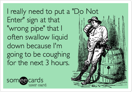 I really need to put a "Do Not
Enter" sign at that
"wrong pipe" that I
often swallow liquid
down because I'm
going to be coughing
for the next 3 hours.