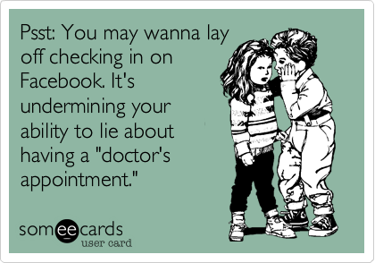 Psst: You may wanna lay
off checking in on
Facebook. It's
undermining your
ability to lie about
having a "doctor's
appointment."
