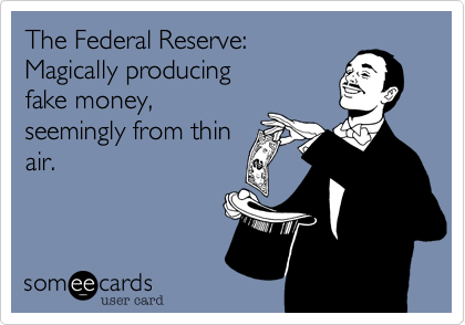 The Federal Reserve:
Magically producing
fake money,
seemingly from thin
air.
