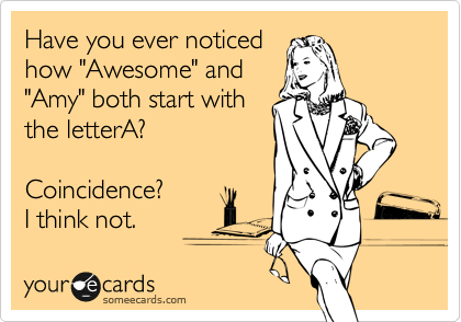 Have you ever noticed 
how "Awesome" and 
"Amy" both start with 
the letterA? 

Coincidence? 
I think not.
