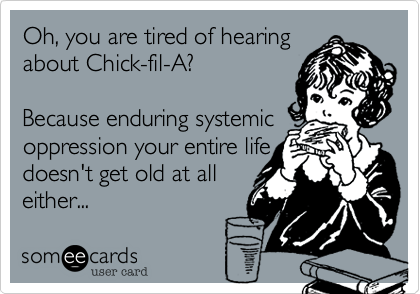 Oh, you are tired of hearing
about Chick-fil-A?    

Because enduring systemic
oppression your entire life
doesn't get old at all
either...