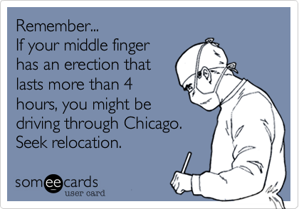 Remember...
If your middle finger
has an erection that
lasts more than 4
hours, you might be
driving through Chicago.
Seek relocation. 
