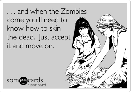 . . . and when the Zombies
come you'll need to
know how to skin
the dead.  Just accept
it and move on.