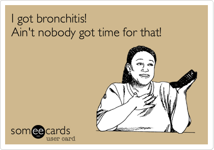 I got bronchitis!  
Ain't nobody got time for that!