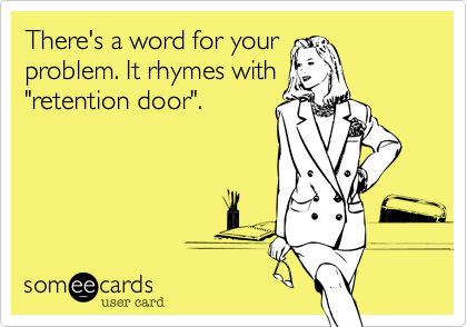 There's a word for your
problem. It rhymes with
"retention door".