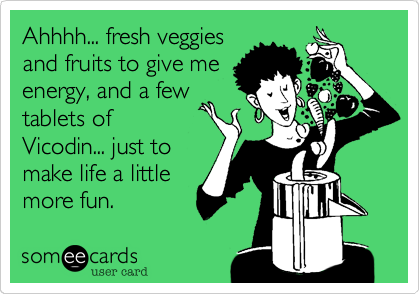 Ahhhh... fresh veggies
and fruits to give me
energy, and a few
tablets of
Vicodin... just to
make life a little
more fun.