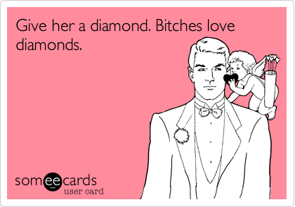 Give her a diamond. Bitches love diamonds.