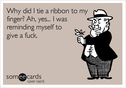 Why did I tie a ribbon to my
finger? Ah, yes... I was
reminding myself to
give a fuck.