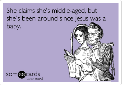 She claims she's middle-aged, but she's been around since Jesus was a baby.