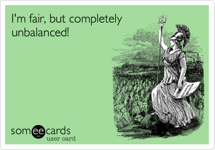 I'm fair, but completely
unbalanced!