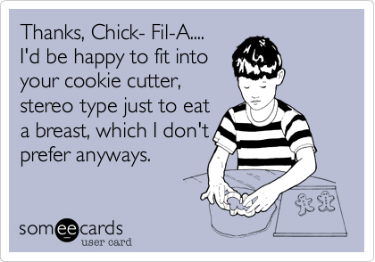 Thanks, Chick- Fil-A....
I'd be happy to fit into
your cookie cutter,
stereo type just to eat
a breast, which I don't
prefer anyways.