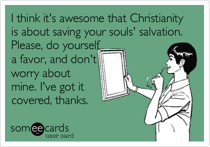 I think it's awesome that Christianity is about saving your souls' salvation. Please, do yourself
a favor, and don't
worry about
mine. I've got it 
covered, thanks.