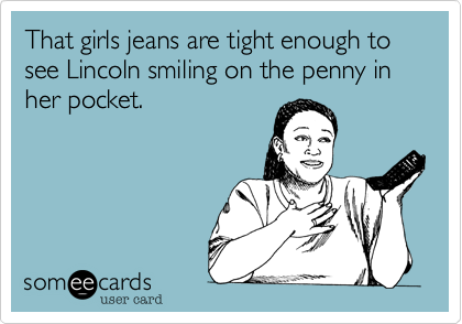 That girls jeans are tight enough to see Lincoln smiling on the penny in her pocket.