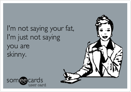 

I'm not saying your fat,  
I'm just not saying 
you are
skinny.