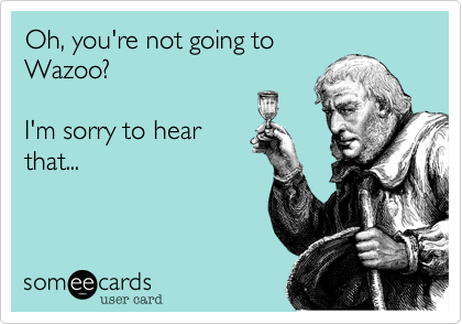 Oh, you're not going to
Wazoo?

I'm sorry to hear
that...