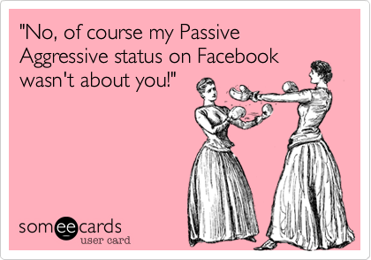 "No, of course my Passive Aggressive status on Facebook
wasn't about you!" 