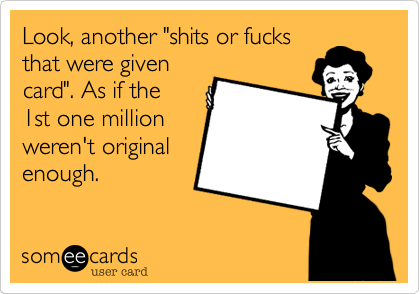Look, another "shits or fucks
that were given
card". As if the
1st one million 
weren't original
enough.