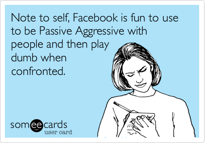 Note to self, Facebook is fun to use to be Passive Aggressive with people and then play
dumb when
confronted. 