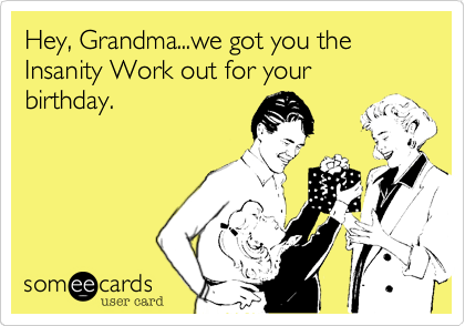 Hey, Grandma...we got you the Insanity Work out for your birthday.
