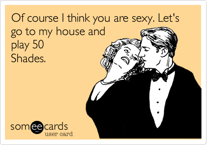 Of course I think you are sexy. Let's go to my house and
play 50
Shades.