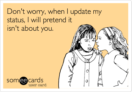 Don't worry, when I update my status, I will pretend it
isn't about you. 