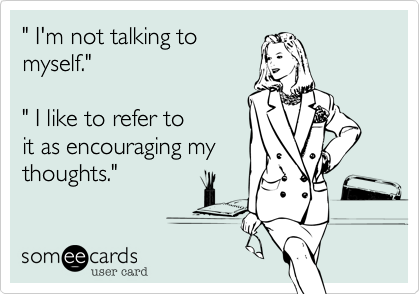 " I'm not talking to
myself."

" I like to refer to
it as encouraging my
thoughts."