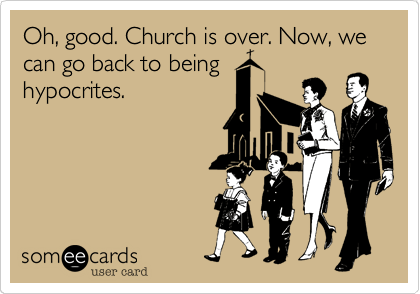 Oh, good. Church is over. Now, we can go back to being
hypocrites.