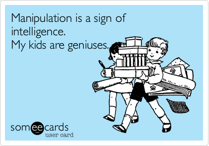 Manipulation is a sign of intelligence.
My kids are geniuses.
