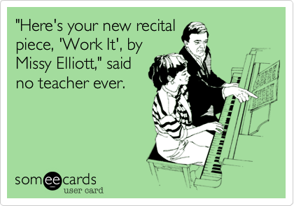 "Here's your new recital
piece, 'Work It', by
Missy Elliott," said
no teacher ever.