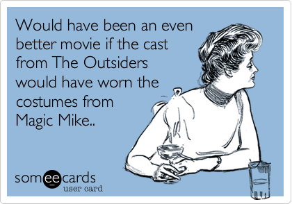 Would have been an even
better movie if the cast
from The Outsiders
would have worn the
costumes from
Magic Mike..  